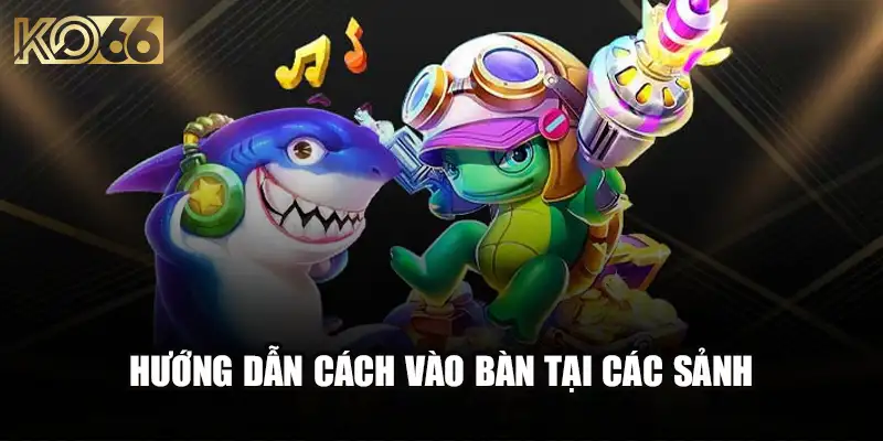 Hướng dẫn tân thủ cách vào bàn tại các sảnh săn cá online